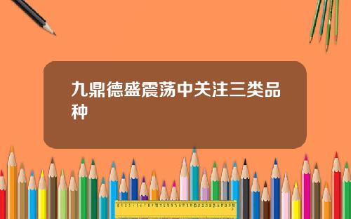 九鼎德盛震荡中关注三类品种