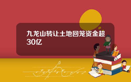 九龙山转让土地回笼资金超30亿