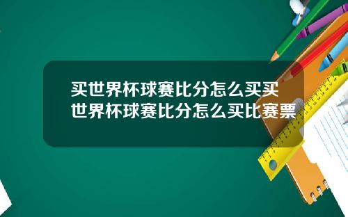 买世界杯球赛比分怎么买买世界杯球赛比分怎么买比赛票