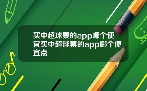 买中超球票的app哪个便宜买中超球票的app哪个便宜点