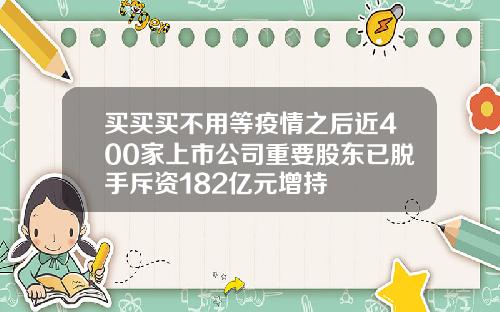 买买买不用等疫情之后近400家上市公司重要股东已脱手斥资182亿元增持