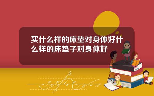 买什么样的床垫对身体好什么样的床垫子对身体好