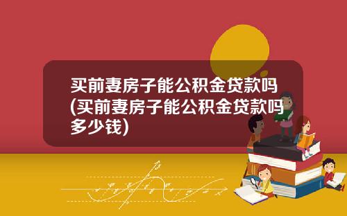 买前妻房子能公积金贷款吗(买前妻房子能公积金贷款吗多少钱)