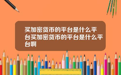 买加密货币的平台是什么平台买加密货币的平台是什么平台啊