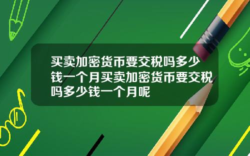 买卖加密货币要交税吗多少钱一个月买卖加密货币要交税吗多少钱一个月呢