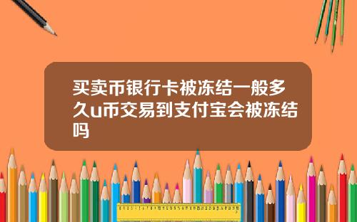 买卖币银行卡被冻结一般多久u币交易到支付宝会被冻结吗
