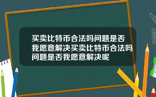 买卖比特币合法吗问题是否我愿意解决买卖比特币合法吗问题是否我愿意解决呢