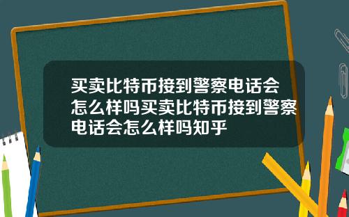 买卖比特币接到警察电话会怎么样吗买卖比特币接到警察电话会怎么样吗知乎