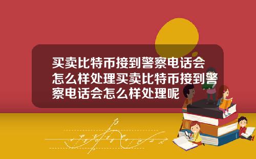 买卖比特币接到警察电话会怎么样处理买卖比特币接到警察电话会怎么样处理呢