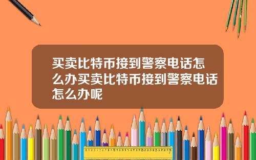 买卖比特币接到警察电话怎么办买卖比特币接到警察电话怎么办呢