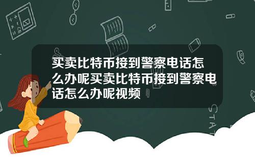 买卖比特币接到警察电话怎么办呢买卖比特币接到警察电话怎么办呢视频