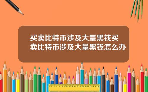 买卖比特币涉及大量黑钱买卖比特币涉及大量黑钱怎么办
