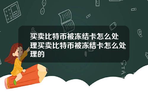 买卖比特币被冻结卡怎么处理买卖比特币被冻结卡怎么处理的