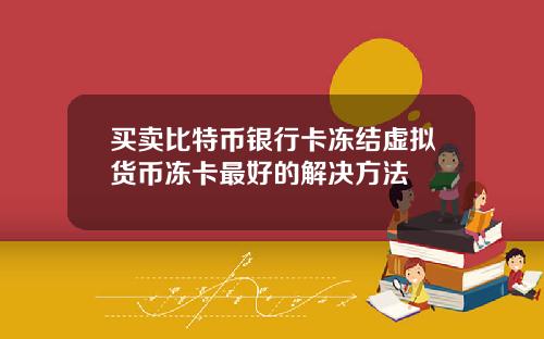 买卖比特币银行卡冻结虚拟货币冻卡最好的解决方法
