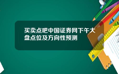 买卖点吧中国证券网下午大盘点位及方向性预测