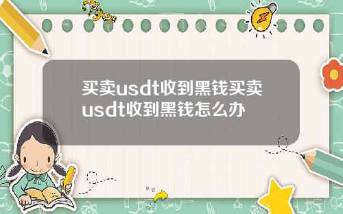 买卖usdt收到黑钱买卖usdt收到黑钱怎么办