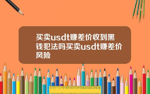 买卖usdt赚差价收到黑钱犯法吗买卖usdt赚差价风险
