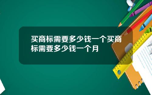 买商标需要多少钱一个买商标需要多少钱一个月