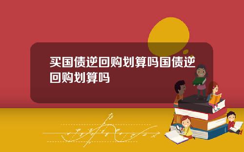 买国债逆回购划算吗国债逆回购划算吗