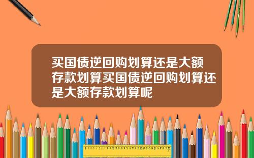 买国债逆回购划算还是大额存款划算买国债逆回购划算还是大额存款划算呢