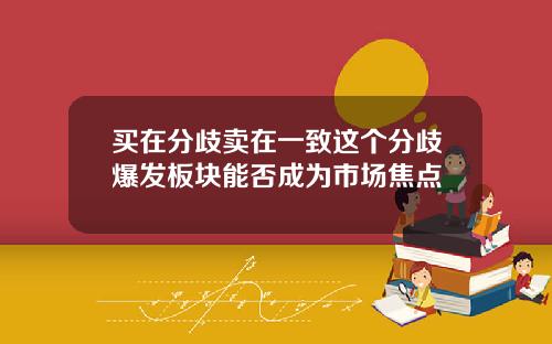 买在分歧卖在一致这个分歧爆发板块能否成为市场焦点
