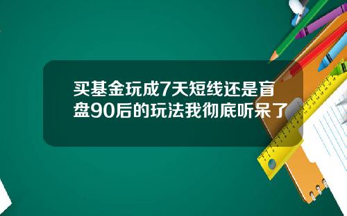 买基金玩成7天短线还是盲盘90后的玩法我彻底听呆了