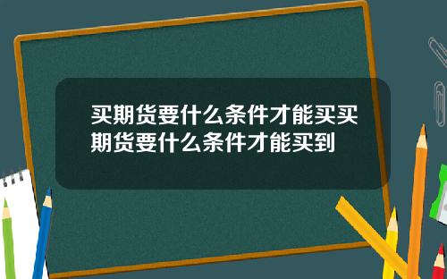 买期货要什么条件才能买买期货要什么条件才能买到
