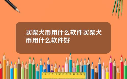 买柴犬币用什么软件买柴犬币用什么软件好
