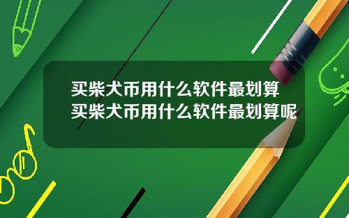 买柴犬币用什么软件最划算买柴犬币用什么软件最划算呢