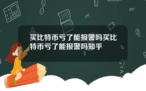 买比特币亏了能报警吗买比特币亏了能报警吗知乎
