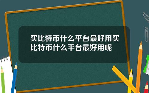 买比特币什么平台最好用买比特币什么平台最好用呢