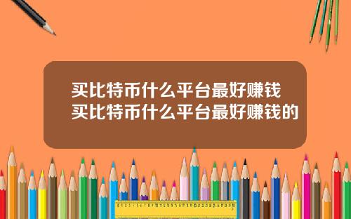 买比特币什么平台最好赚钱买比特币什么平台最好赚钱的