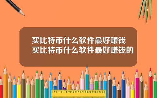 买比特币什么软件最好赚钱买比特币什么软件最好赚钱的