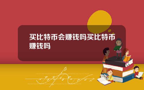 买比特币会赚钱吗买比特币赚钱吗