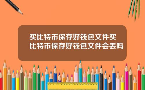 买比特币保存好钱包文件买比特币保存好钱包文件会丢吗