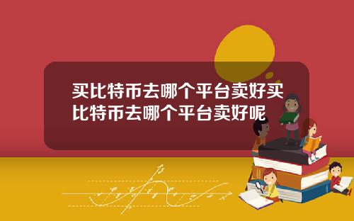 买比特币去哪个平台卖好买比特币去哪个平台卖好呢