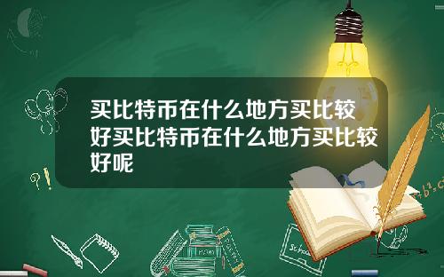 买比特币在什么地方买比较好买比特币在什么地方买比较好呢