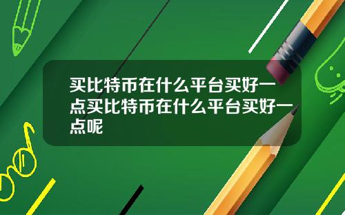 买比特币在什么平台买好一点买比特币在什么平台买好一点呢