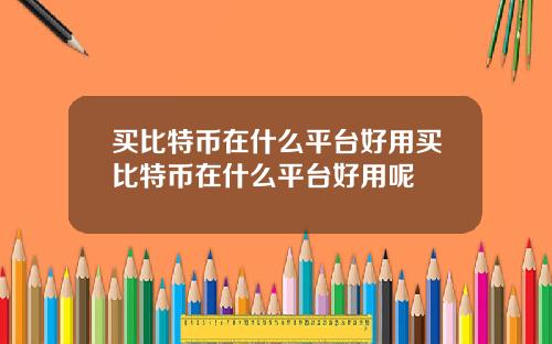 买比特币在什么平台好用买比特币在什么平台好用呢