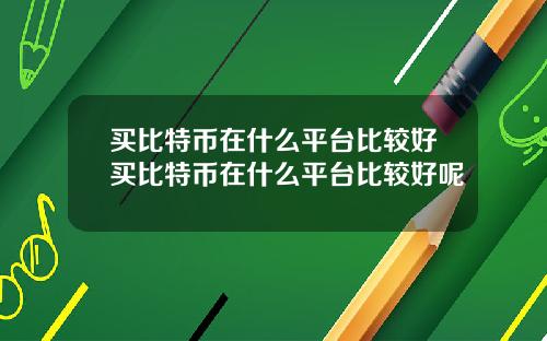 买比特币在什么平台比较好买比特币在什么平台比较好呢