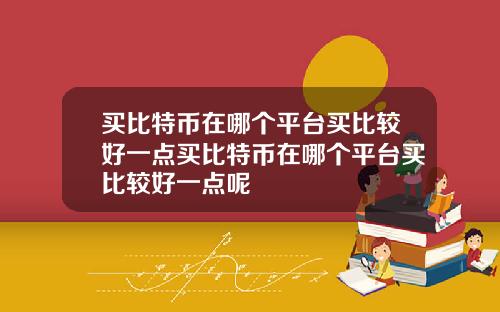 买比特币在哪个平台买比较好一点买比特币在哪个平台买比较好一点呢