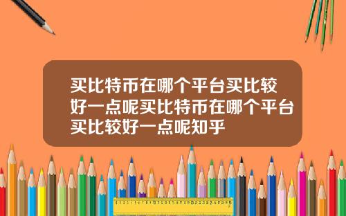 买比特币在哪个平台买比较好一点呢买比特币在哪个平台买比较好一点呢知乎