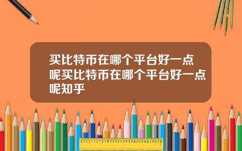 买比特币在哪个平台好一点呢买比特币在哪个平台好一点呢知乎