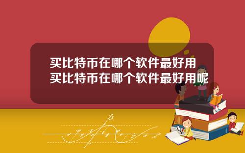买比特币在哪个软件最好用买比特币在哪个软件最好用呢
