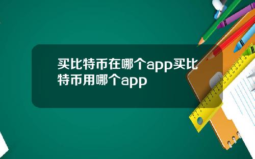 买比特币在哪个app买比特币用哪个app