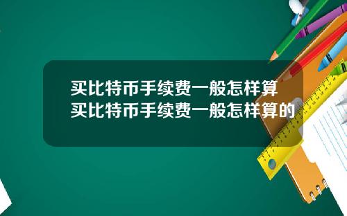买比特币手续费一般怎样算买比特币手续费一般怎样算的