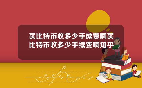 买比特币收多少手续费啊买比特币收多少手续费啊知乎