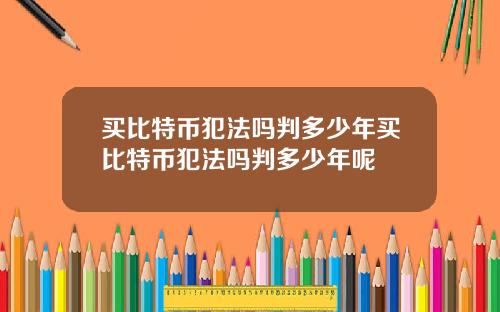 买比特币犯法吗判多少年买比特币犯法吗判多少年呢