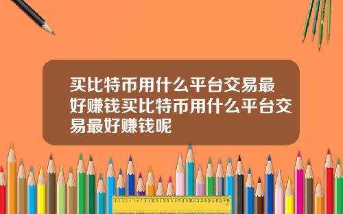 买比特币用什么平台交易最好赚钱买比特币用什么平台交易最好赚钱呢