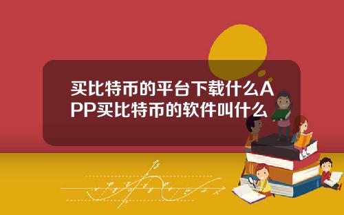 买比特币的平台下载什么APP买比特币的软件叫什么
